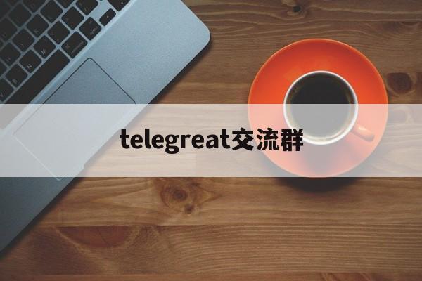 [telegreat交流群]telegramgroup